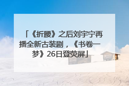 《折腰》之后刘宇宁再播全新古装剧，《书卷一梦》26日登荧屏