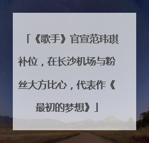 《歌手》官宣范玮琪补位，在长沙机场与粉丝大方比心，代表作《最初的梦想》