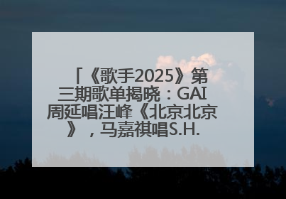 《歌手2025》第三期歌单揭晓：GAI周延唱汪峰《北京北京》，马嘉祺唱S.H.E《你曾是少年》