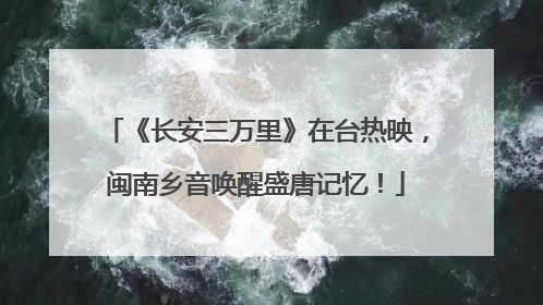 《长安三万里》在台热映，闽南乡音唤醒盛唐记忆！