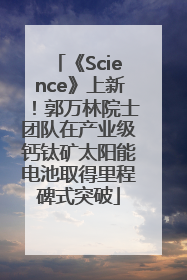 《Science》上新！郭万林院士团队在产业级钙钛矿太阳能电池取得里程碑式突破