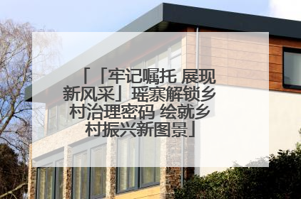 「牢记嘱托 展现新风采」瑶寨解锁乡村治理密码 绘就乡村振兴新图景
