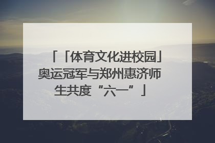 「体育文化进校园」奥运冠军与郑州惠济师生共度“六一”