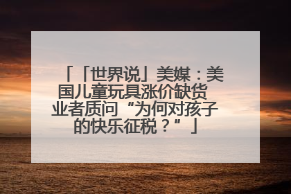 「世界说」美媒：美国儿童玩具涨价缺货 业者质问“为何对孩子的快乐征税？”