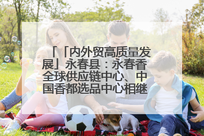 「内外贸高质量发展」永春县：永春香全球供应链中心、中国香都选品中心相继运营——一根香“点燃”百亿产业