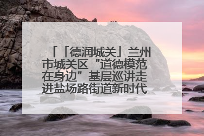 「德润城关」兰州市城关区“道德模范在身边”基层巡讲走进盐场路街道新时代文明实践所