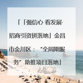 「强信心 看发展·招商引资拼落地」金昌市金川区：“全周期服务”助推项目落地