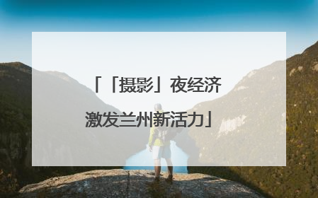 「摄影」夜经济激发兰州新活力