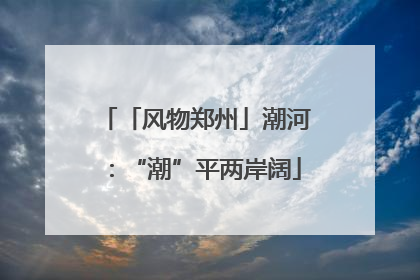 「风物郑州」潮河：“潮”平两岸阔