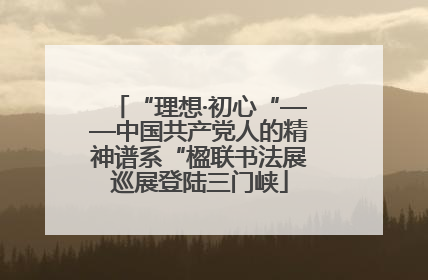 “理想·初心“——中国共产党人的精神谱系“楹联书法展巡展登陆三门峡