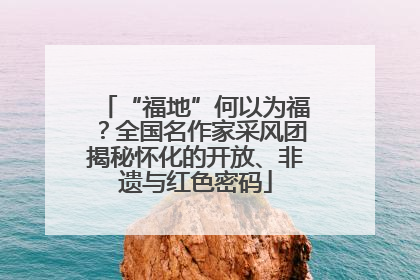 “福地”何以为福？全国名作家采风团揭秘怀化的开放、非遗与红色密码
