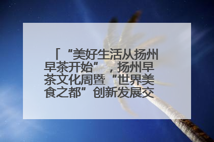 “美好生活从扬州早茶开始”，扬州早茶文化周暨“世界美食之都”创新发展交流活动启幕