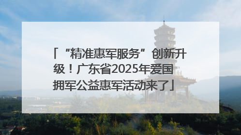 “精准惠军服务”创新升级！广东省2025年爱国拥军公益惠军活动来了