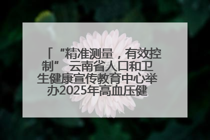 “精准测量，有效控制” 云南省人口和卫生健康宣传教育中心举办2025年高血压健康科普活动