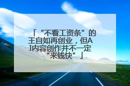 “不看工资条”的王自如再创业，但AI内容创作并不一定“来钱快”