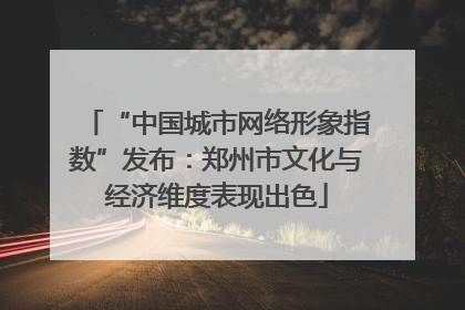 “中国城市网络形象指数”发布：郑州市文化与经济维度表现出色