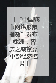 “中国城市网络形象指数”发布 株洲：智造之城擦亮中部经济名片