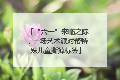 “六一”来临之际，一场艺术派对帮特殊儿童撕掉标签
