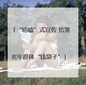 “唠嗑”式宣传 捂紧老年群体“钱袋子”