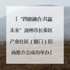 “四链融合·共赢未来”漳州市长泰区产业社区（厦门）招商推介会成功举办