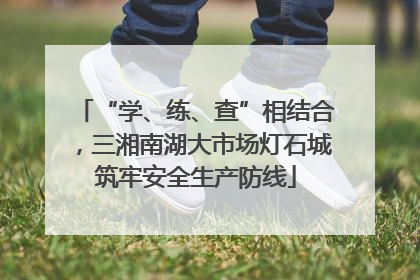 “学、练、查”相结合，三湘南湖大市场灯石城筑牢安全生产防线