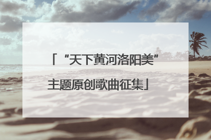 “天下黄河洛阳美”主题原创歌曲征集