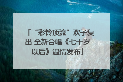 “彩铃顶流”欢子复出 全新合唱《七十岁以后》温情发布