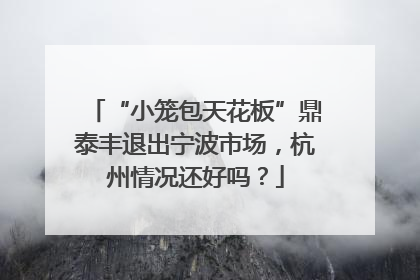 “小笼包天花板”鼎泰丰退出宁波市场，杭州情况还好吗？