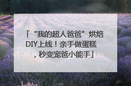 “我的超人爸爸”烘焙DIY上线！亲手做蛋糕，秒变宠爸小能手