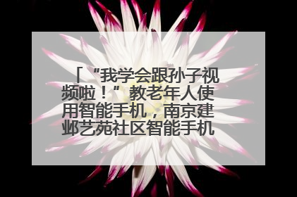 “我学会跟孙子视频啦！”教老年人使用智能手机，南京建邺艺苑社区智能手机课堂圆满落幕