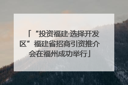 “投资福建·选择开发区”福建省招商引资推介会在福州成功举行