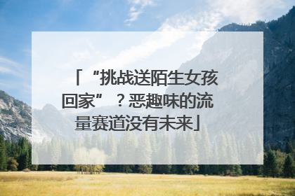 “挑战送陌生女孩回家”？恶趣味的流量赛道没有未来