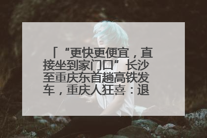 “更快更便宜，直接坐到家门口”长沙至重庆东首趟高铁发车，重庆人狂喜：退了票也要坐