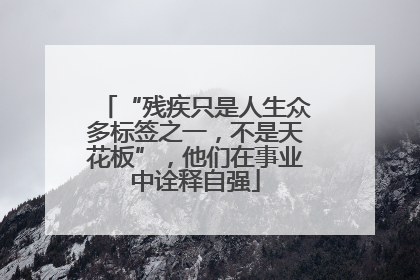 “残疾只是人生众多标签之一，不是天花板”，他们在事业中诠释自强