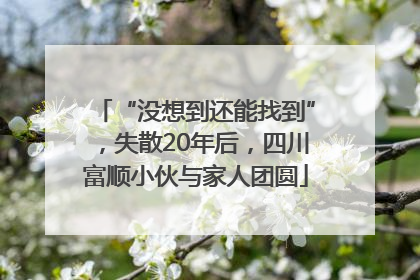 “没想到还能找到”，失散20年后，四川富顺小伙与家人团圆