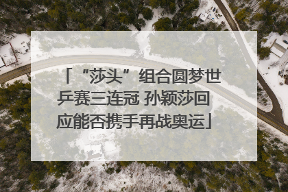 “莎头”组合圆梦世乒赛三连冠 孙颖莎回应能否携手再战奥运