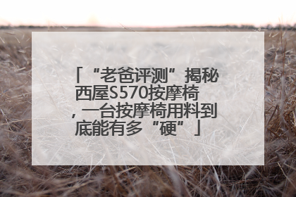 “老爸评测”揭秘西屋S570按摩椅，一台按摩椅用料到底能有多“硬”