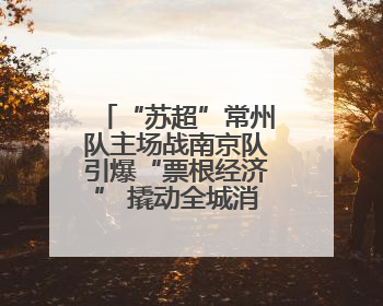 “苏超”常州队主场战南京队引爆“票根经济” 撬动全城消费狂欢
