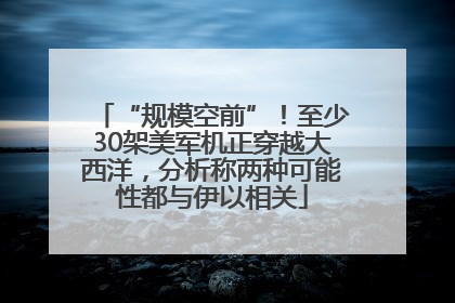 “规模空前”！至少30架美军机正穿越大西洋，分析称两种可能性都与伊以相关