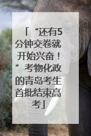 “还有5分钟交卷就开始兴奋！”考物化政的青岛考生首批结束高考