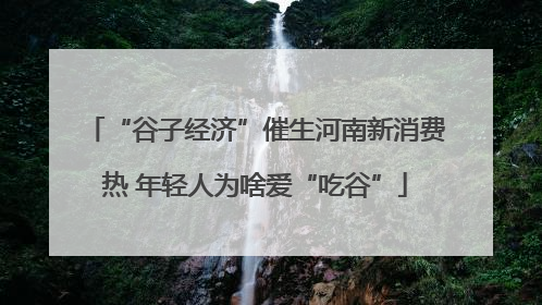 “谷子经济”催生河南新消费热 年轻人为啥爱“吃谷”
