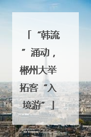 “韩流”涌动，郴州大举拓客“入境游”