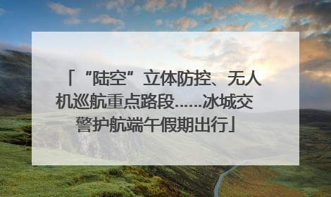 “陆空”立体防控、无人机巡航重点路段……冰城交警护航端午假期出行