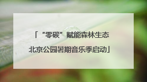 “零碳”赋能森林生态 北京公园暑期音乐季启动