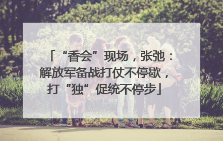 “香会”现场，张弛：解放军备战打仗不停歇，打“独”促统不停步