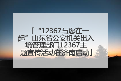 “12367与您在一起”山东省公安机关出入境管理部门12367主题宣传活动在济南启动