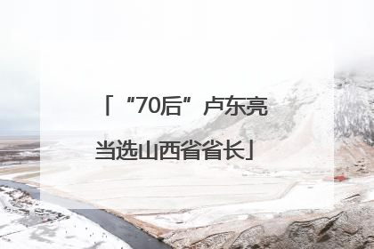 “70后”卢东亮当选山西省省长