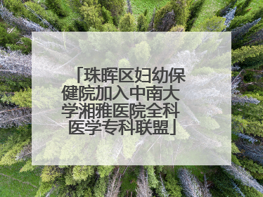 珠晖区妇幼保健院加入中南大学湘雅医院全科医学专科联盟