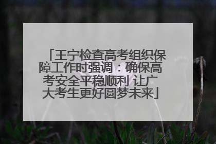 王宁检查高考组织保障工作时强调：确保高考安全平稳顺利 让广大考生更好圆梦未来