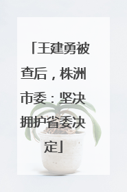 王建勇被查后，株洲市委：坚决拥护省委决定